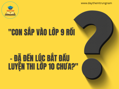 "Con sắp vào lớp 9 rồi – đã đến lúc bắt đầu luyện thi lớp 10 chưa?"
